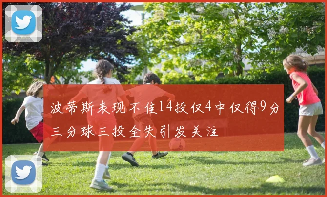 波蒂斯表现不佳14投仅4中仅得9分三分球三投全失引发关注