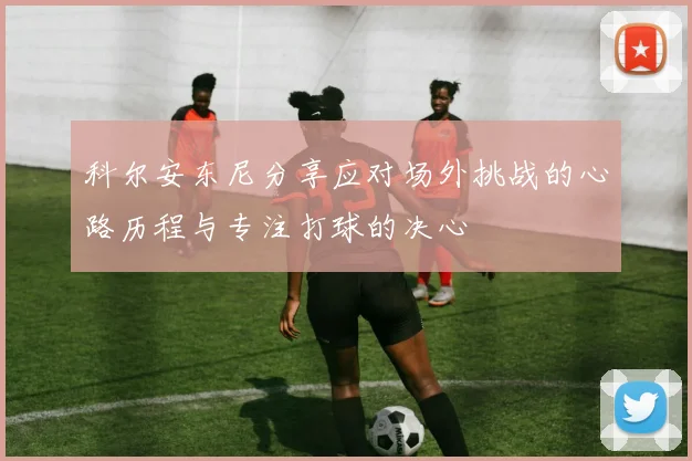 科尔安东尼分享应对场外挑战的心路历程与专注打球的决心
