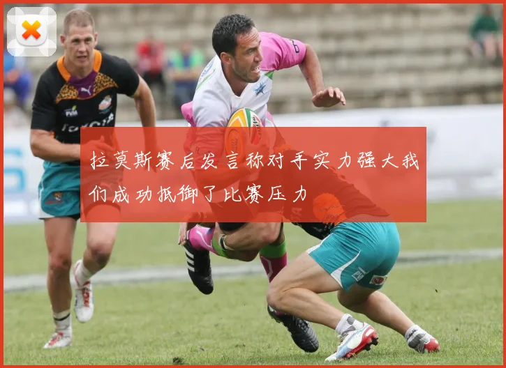 拉莫斯赛后发言称对手实力强大我们成功抵御了比赛压力