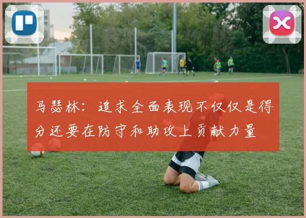 马瑟林：追求全面表现不仅仅是得分还要在防守和助攻上贡献力量