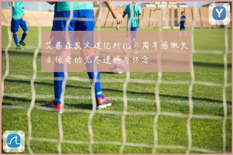 艾弗森发文追忆科比六周年感慨失去传奇的无尽遗憾与怀念