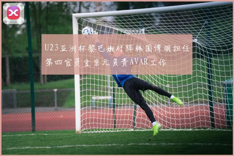 U23亚洲杯黎巴嫩对阵韩国傅明担任第四官员金京元负责AVAR工作