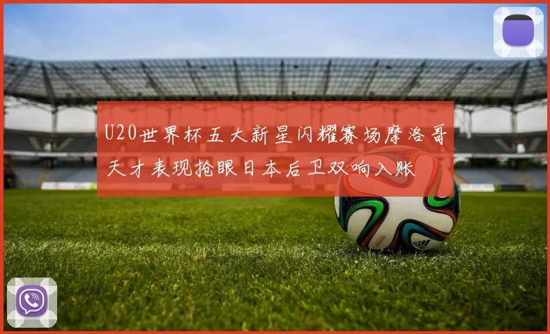 U20世界杯五大新星闪耀赛场摩洛哥天才表现抢眼日本后卫双响入账