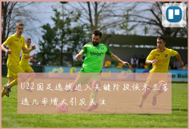 U22国足选拔进入关键阶段依木兰落选几率增大引发关注