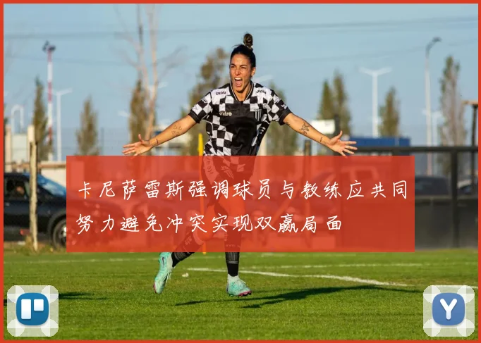 卡尼萨雷斯强调球员与教练应共同努力避免冲突实现双赢局面