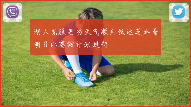 湖人克服恶劣天气顺利抵达芝加哥明日比赛按计划进行