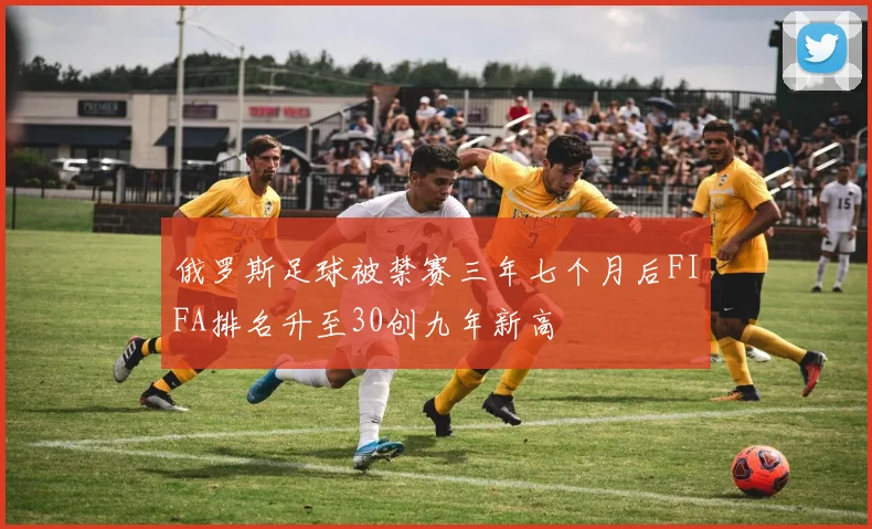 俄罗斯足球被禁赛三年七个月后FIFA排名升至30创九年新高