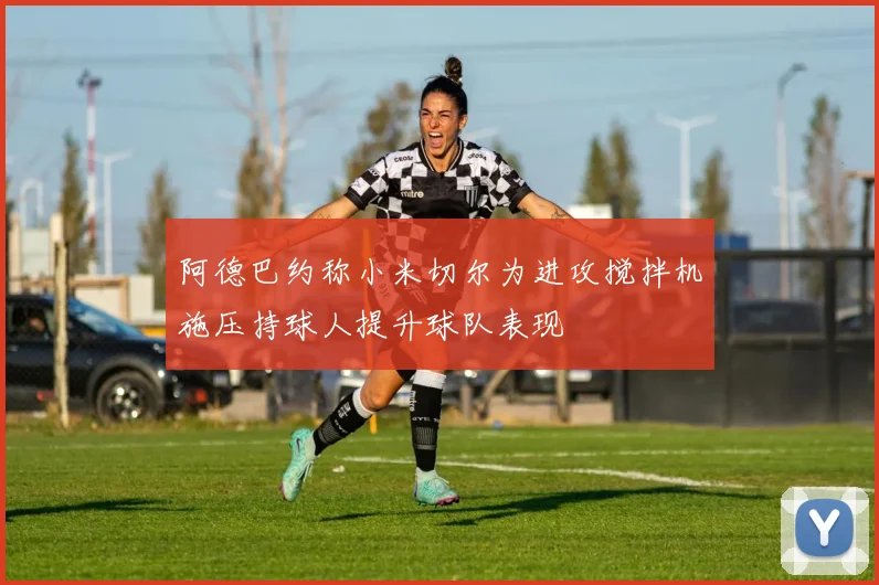 阿德巴约称小米切尔为进攻搅拌机施压持球人提升球队表现