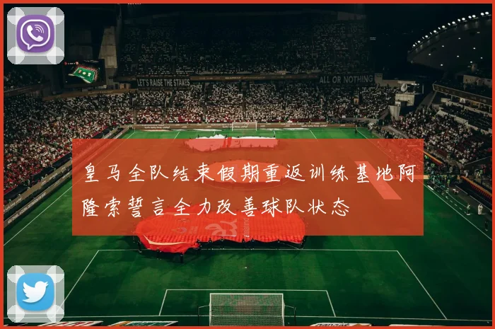 皇马全队结束假期重返训练基地阿隆索誓言全力改善球队状态