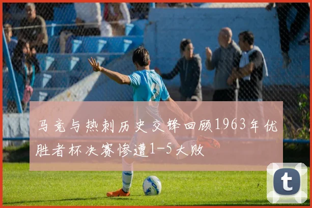 马竞与热刺历史交锋回顾1963年优胜者杯决赛惨遭1-5大败