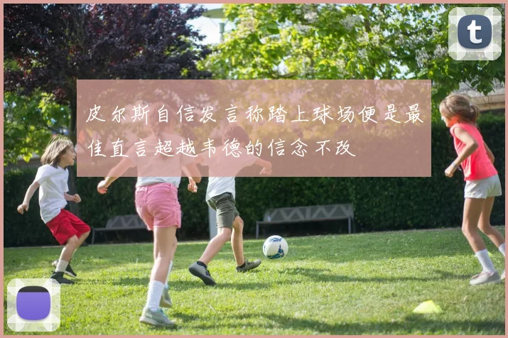 皮尔斯自信发言称踏上球场便是最佳直言超越韦德的信念不改