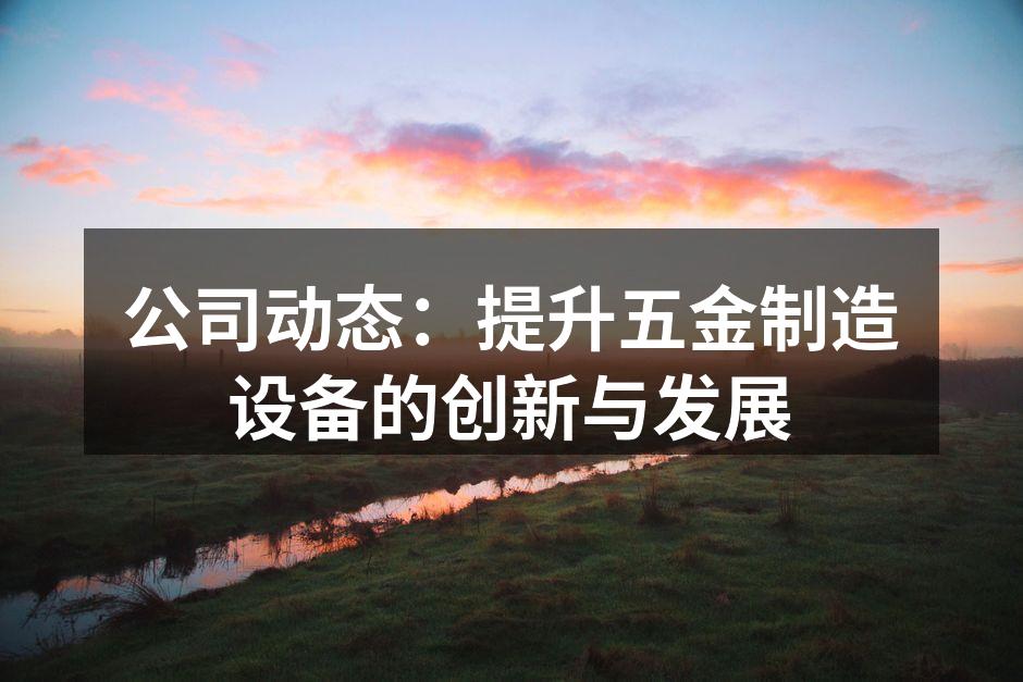 公司动态:提升五金制造设备的创新与发展