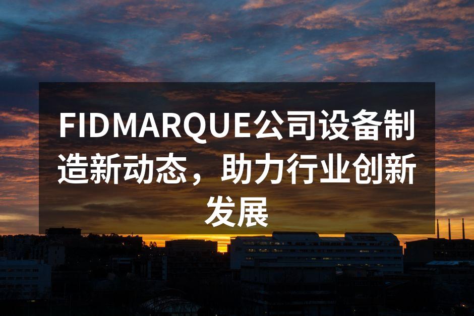 FIDMARQUE公司设备制造新动态，助力行业创新发展
