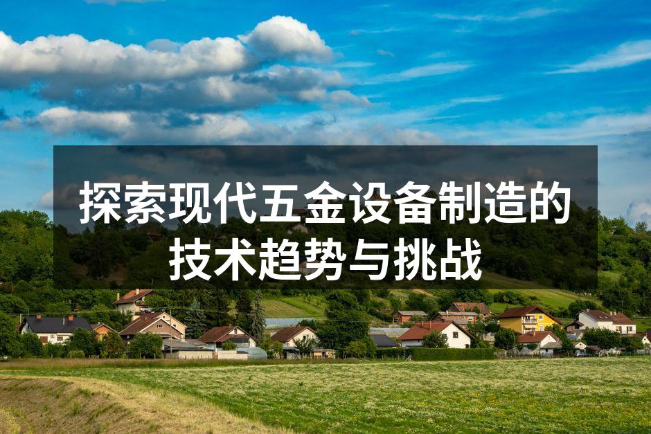 探索现代五金设备制造的技术趋势与挑战